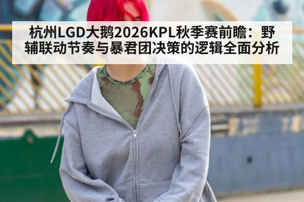 杭州LGD大鹅2026KPL秋季赛前瞻：野辅联动节奏与暴君团决策的逻辑全面分析