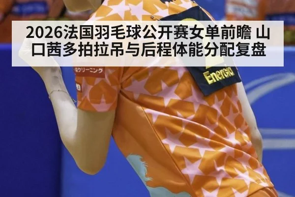 2026法国羽毛球公开赛女单前瞻 山口茜多拍拉吊与后程体能分配复盘