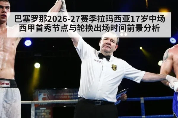 巴塞罗那2026-27赛季拉玛西亚17岁中场西甲首秀节点与轮换出场时间前景分析